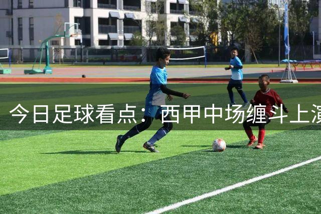 今日足球看点：西甲中场缠斗上演，葡强对话看点十足，巴萨VS巴列卡诺