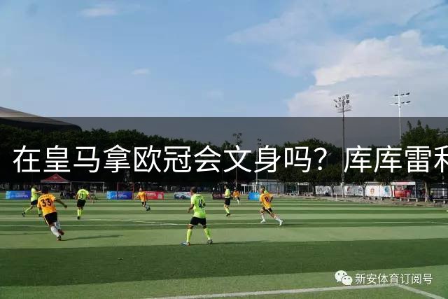 在皇马拿欧冠会文身吗？库库雷利亚：先等等看吧