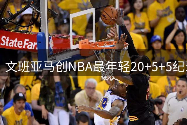 文班亚马创NBA最年轻20+5+5纪录